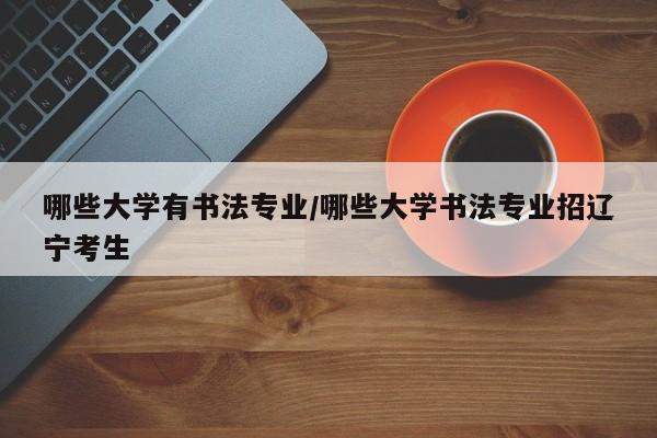 哪些大学有书法专业/哪些大学书法专业招辽宁考生