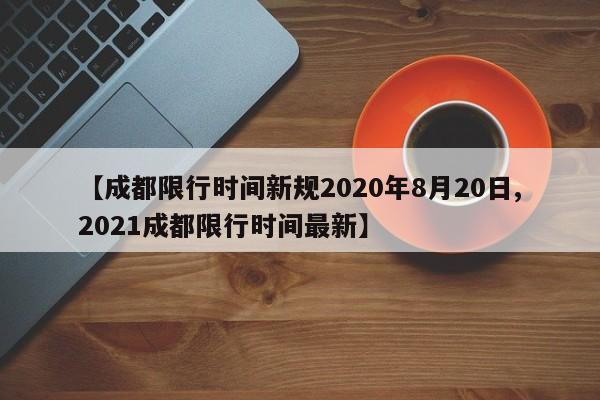 【成都限行时间新规2020年8月20日,2021成都限行时间最新】