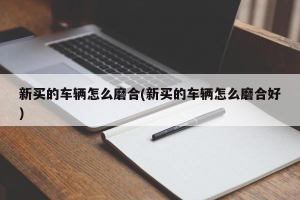 新买的车辆怎么磨合(新买的车辆怎么磨合好)