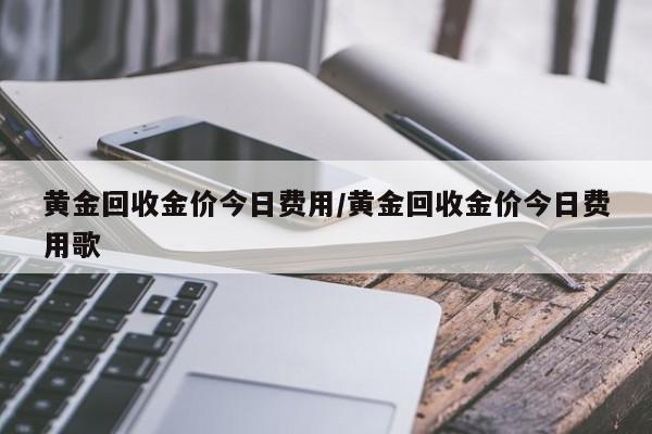 黄金回收金价今日费用/黄金回收金价今日费用歌