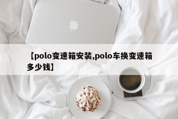 【polo变速箱安装,polo车换变速箱多少钱】