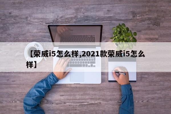 【荣威i5怎么样,2021款荣威i5怎么样】