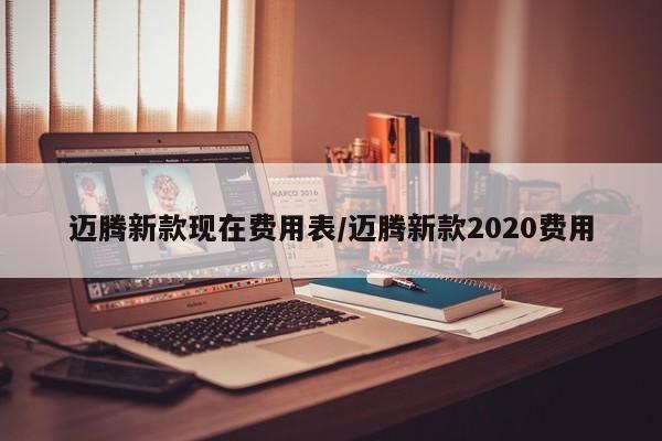 迈腾新款现在费用表/迈腾新款2020费用