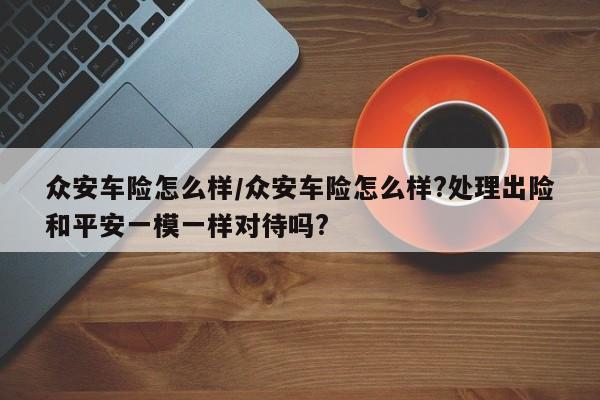 众安车险怎么样/众安车险怎么样?处理出险和平安一模一样对待吗?