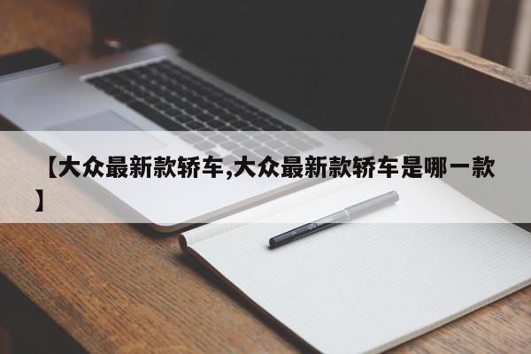 【大众最新款轿车,大众最新款轿车是哪一款】