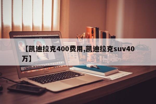 【凯迪拉克400费用,凯迪拉克suv40万】