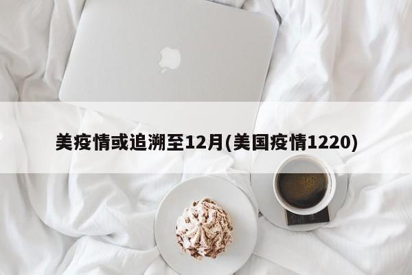 美疫情或追溯至12月(美国疫情1220)