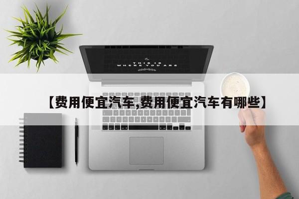 【费用便宜汽车,费用便宜汽车有哪些】