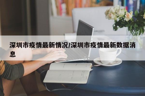 深圳市疫情最新情况/深圳市疫情最新数据消息