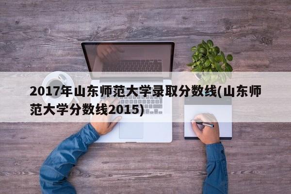 2017年山东师范大学录取分数线(山东师范大学分数线2015)