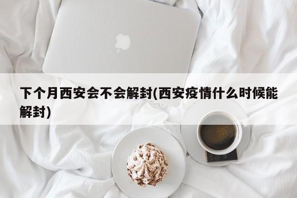 下个月西安会不会解封(西安疫情什么时候能解封)