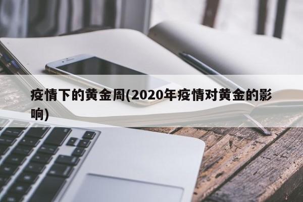 疫情下的黄金周(2020年疫情对黄金的影响)