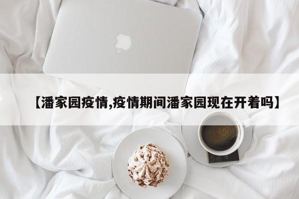 【潘家园疫情,疫情期间潘家园现在开着吗】