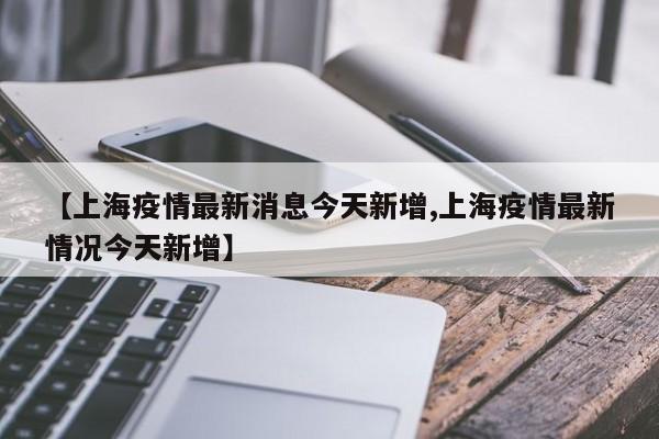 【上海疫情最新消息今天新增,上海疫情最新情况今天新增】