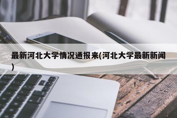 最新河北大学情况通报来(河北大学最新新闻)