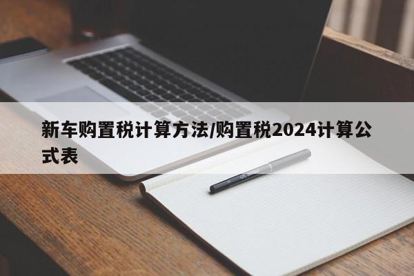 新车购置税计算方法/购置税2024计算公式表