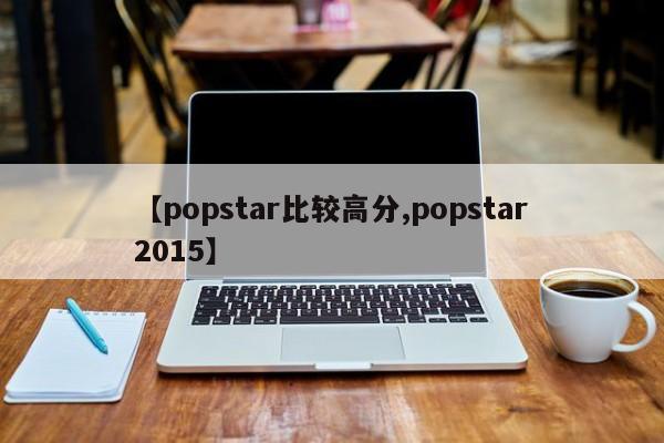 【popstar比较高分,popstar2015】