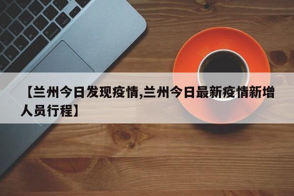 【兰州今日发现疫情,兰州今日最新疫情新增人员行程】