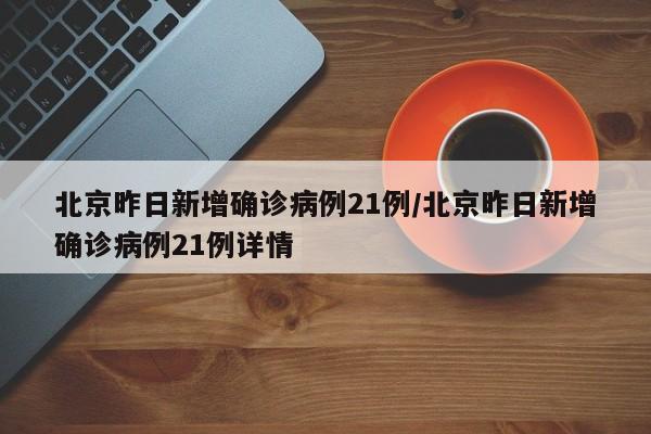 北京昨日新增确诊病例21例/北京昨日新增确诊病例21例详情