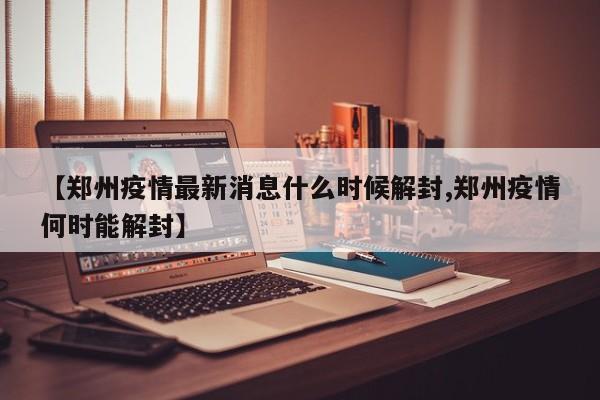 【郑州疫情最新消息什么时候解封,郑州疫情何时能解封】