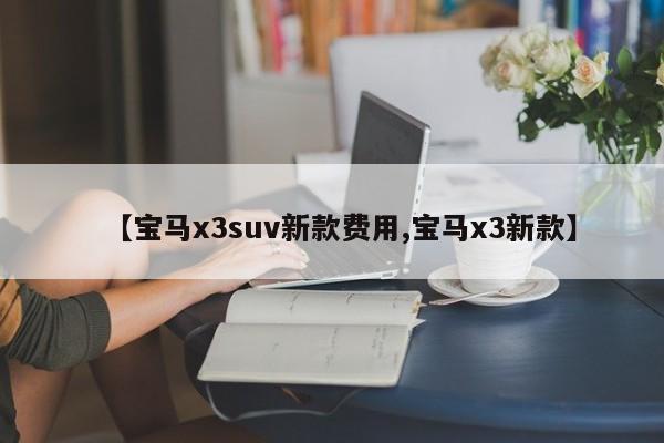 【宝马x3suv新款费用,宝马x3新款】