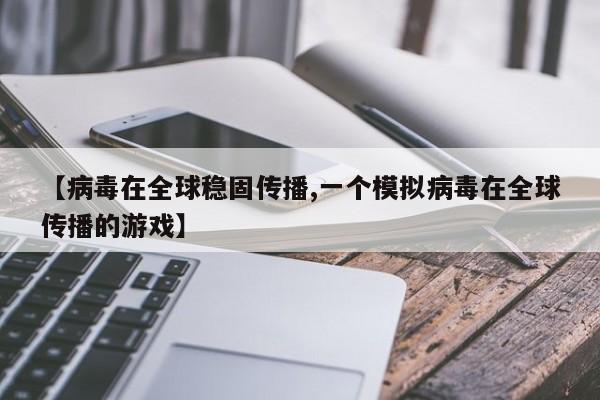 【病毒在全球稳固传播,一个模拟病毒在全球传播的游戏】