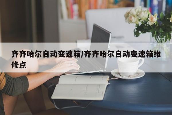 齐齐哈尔自动变速箱/齐齐哈尔自动变速箱维修点