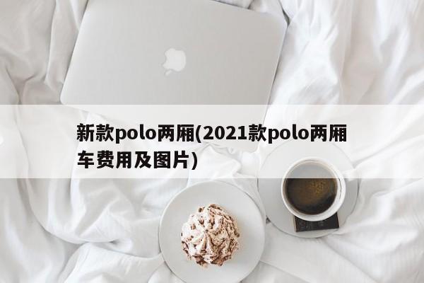 新款polo两厢(2021款polo两厢车费用及图片)