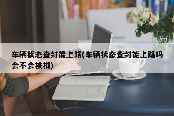 车辆状态查封能上路(车辆状态查封能上路吗会不会被扣)