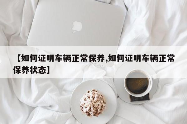 【如何证明车辆正常保养,如何证明车辆正常保养状态】