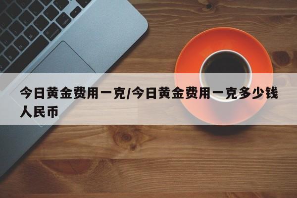 今日黄金费用一克/今日黄金费用一克多少钱人民币