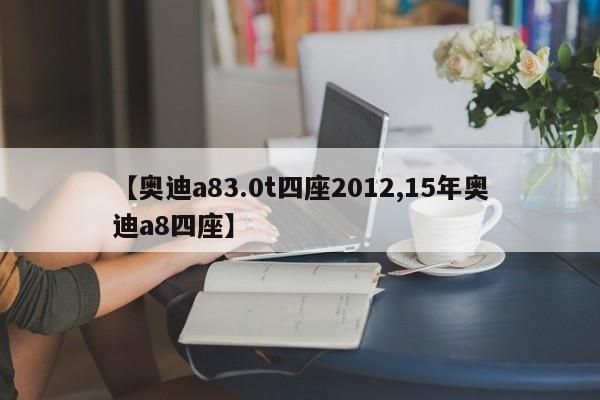 【奥迪a83.0t四座2012,15年奥迪a8四座】