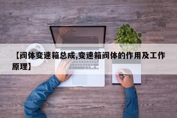 【阀体变速箱总成,变速箱阀体的作用及工作原理】