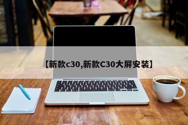 【新款c30,新款C30大屏安装】