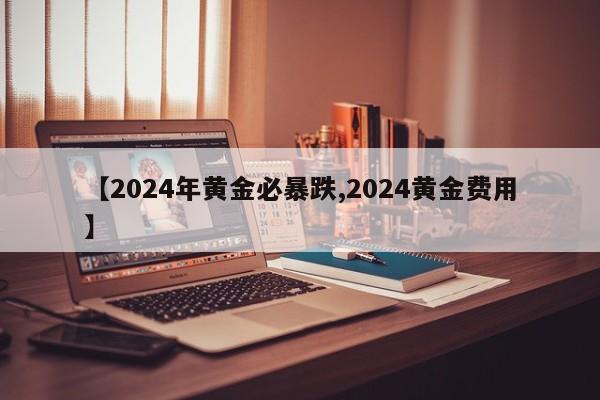 【2024年黄金必暴跌,2024黄金费用】