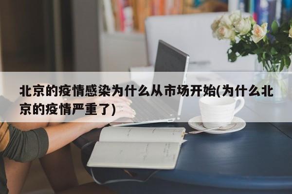 北京的疫情感染为什么从市场开始(为什么北京的疫情严重了)