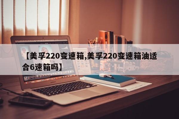 【美孚220变速箱,美孚220变速箱油适合6速箱吗】