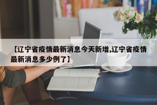 【辽宁省疫情最新消息今天新增,辽宁省疫情最新消息多少例了】