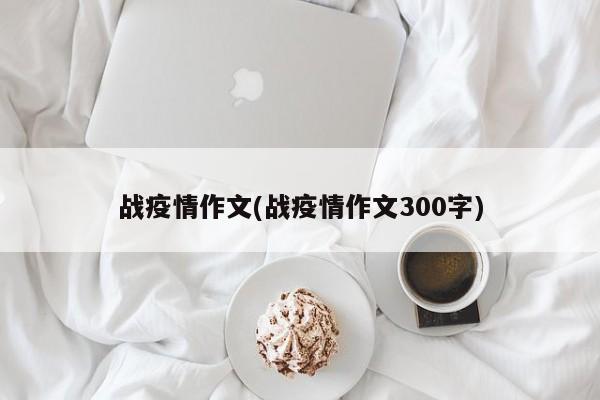 战疫情作文(战疫情作文300字)