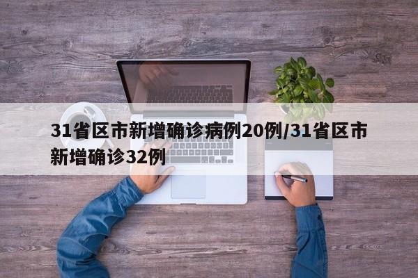 31省区市新增确诊病例20例/31省区市新增确诊32例