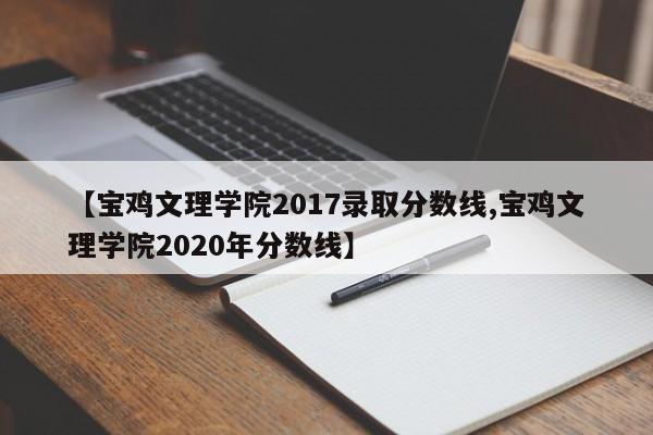 【宝鸡文理学院2017录取分数线,宝鸡文理学院2020年分数线】