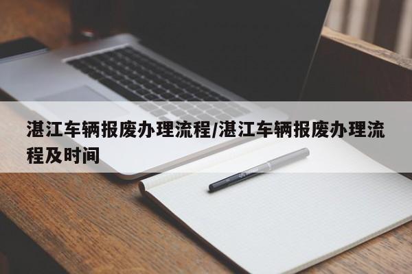 湛江车辆报废办理流程/湛江车辆报废办理流程及时间