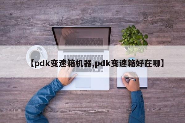 【pdk变速箱机器,pdk变速箱好在哪】