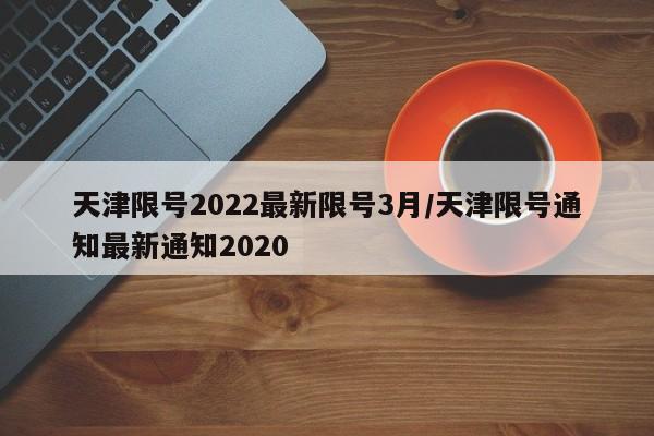 天津限号2022最新限号3月/天津限号通知最新通知2020