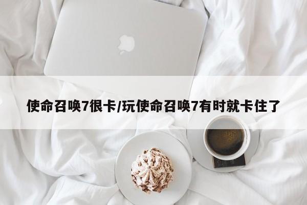 使命召唤7很卡/玩使命召唤7有时就卡住了