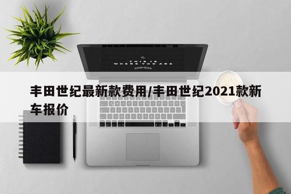 丰田世纪最新款费用/丰田世纪2021款新车报价