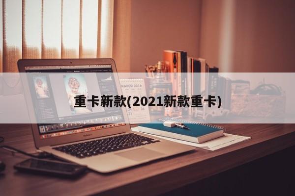 重卡新款(2021新款重卡)