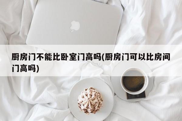 厨房门不能比卧室门高吗(厨房门可以比房间门高吗)