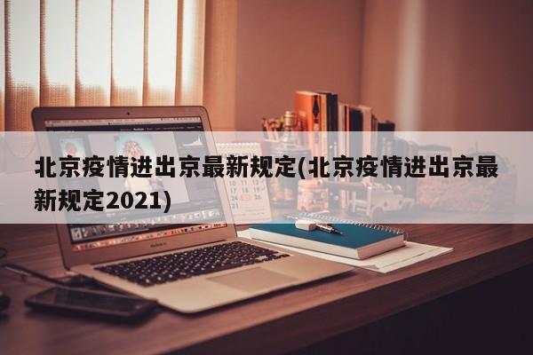 北京疫情进出京最新规定(北京疫情进出京最新规定2021)