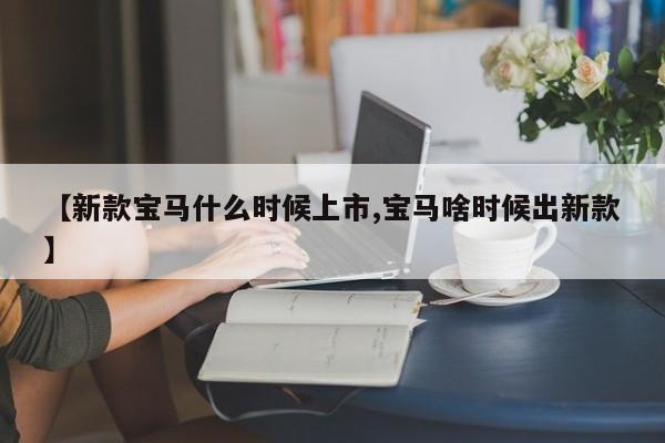 【新款宝马什么时候上市,宝马啥时候出新款】